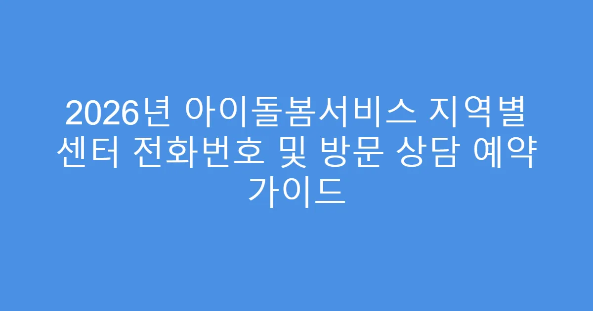 2026년 아이돌봄서비스 지역별 센터 전화번호 및 방문 상담 예약 가이드