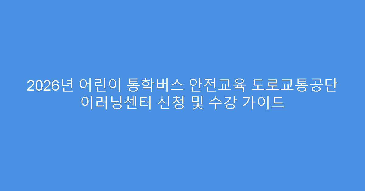 2026년 어린이 통학버스 안전교육 도로교통공단 이러닝센터 신청 및 수강 가이드