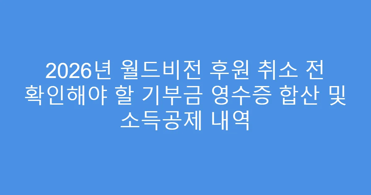 2026년 월드비전 후원 취소 전 확인해야 할 기부금 영수증 합산 및 소득공제 내역