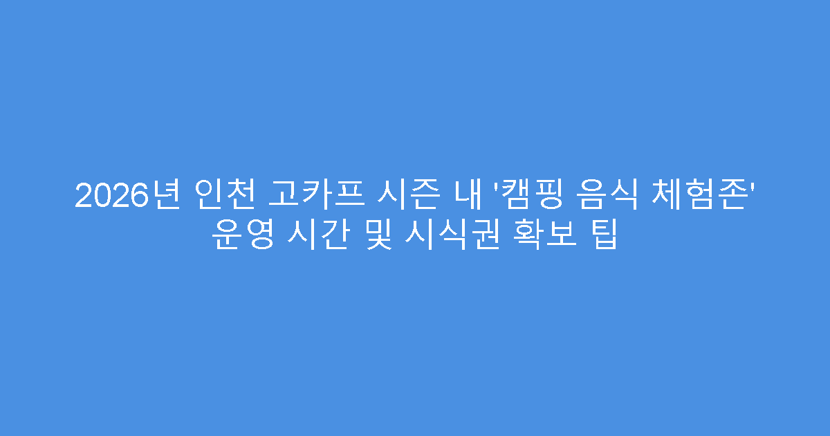 2026년 인천 고카프 시즌 내 ‘캠핑 음식 체험존’ 운영 시간 및 시식권 확보 팁