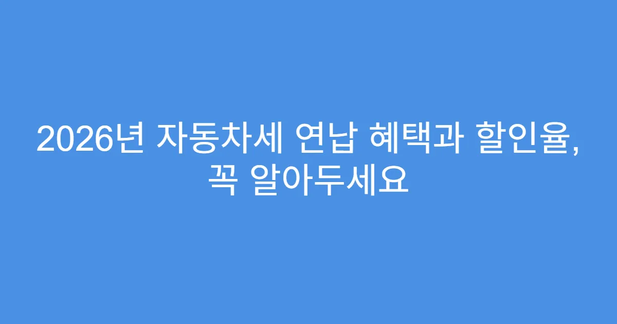 2026년 자동차세 연납 혜택과 할인율, 꼭 알아두세요