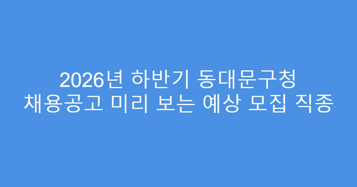 2026년 하반기 동대문구청 채용공고 미리 보는 예상 모집 직종