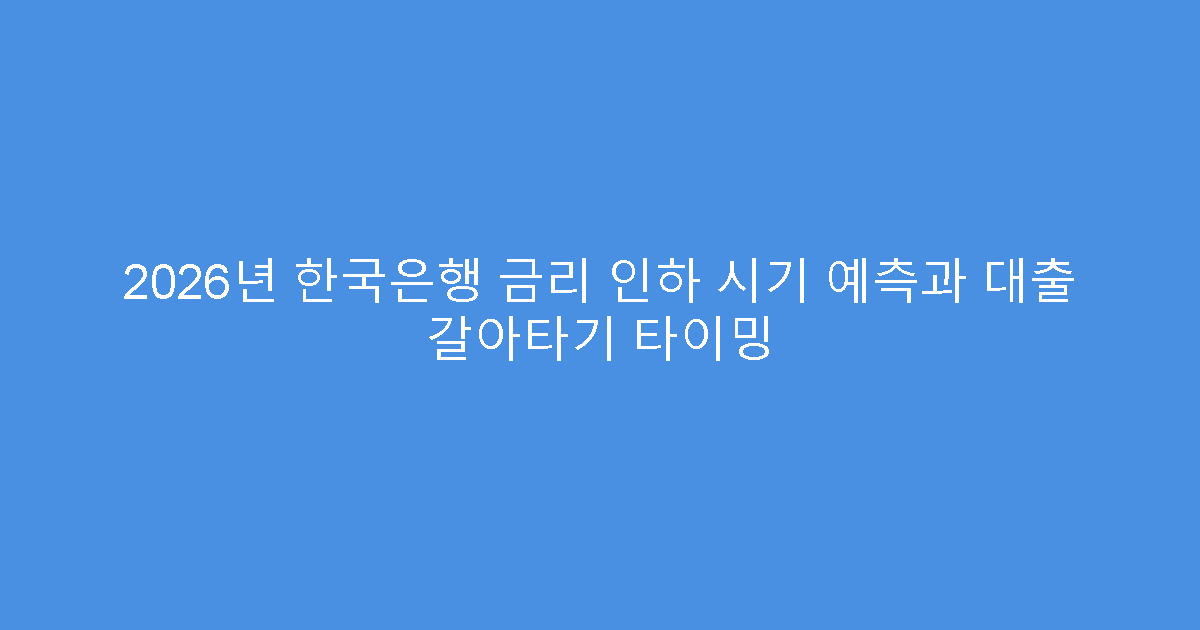 2026년 한국은행 금리 인하 시기 예측과 대출 갈아타기 타이밍
