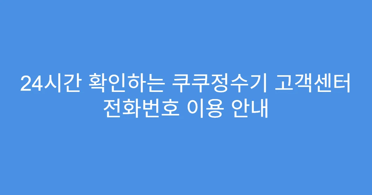 24시간 확인하는 쿠쿠정수기 고객센터 전화번호 이용 안내