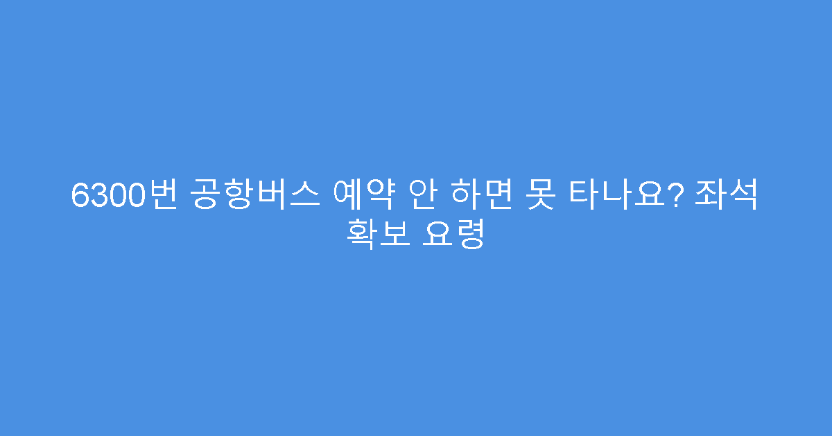 6300번 공항버스 예약 안 하면 못 타나요? 좌석 확보 요령