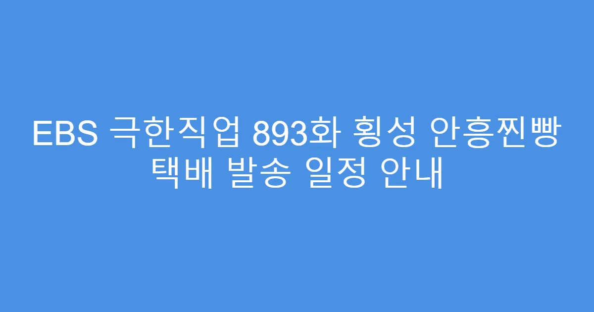 EBS 극한직업 893화 횡성 안흥찐빵 택배 발송 일정 안내