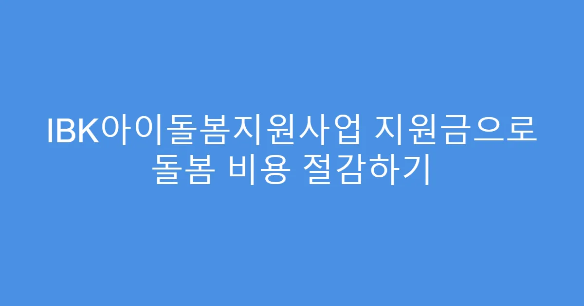 IBK아이돌봄지원사업 지원금으로 돌봄 비용 절감하기