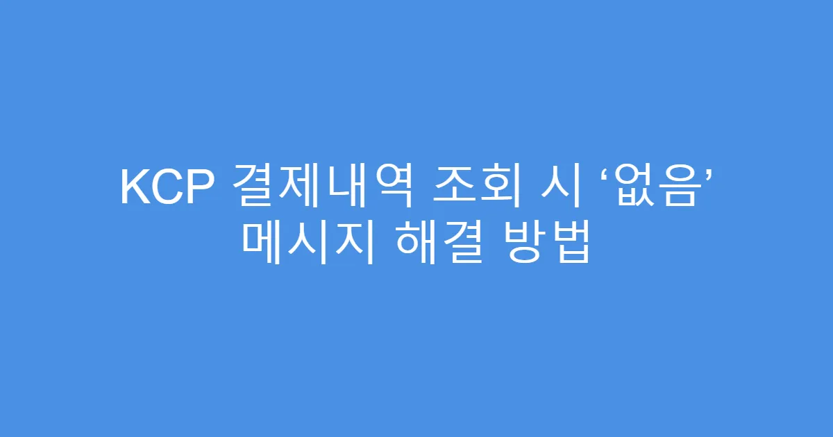 KCP 결제내역 조회 시 ‘없음’ 메시지 해결 방법