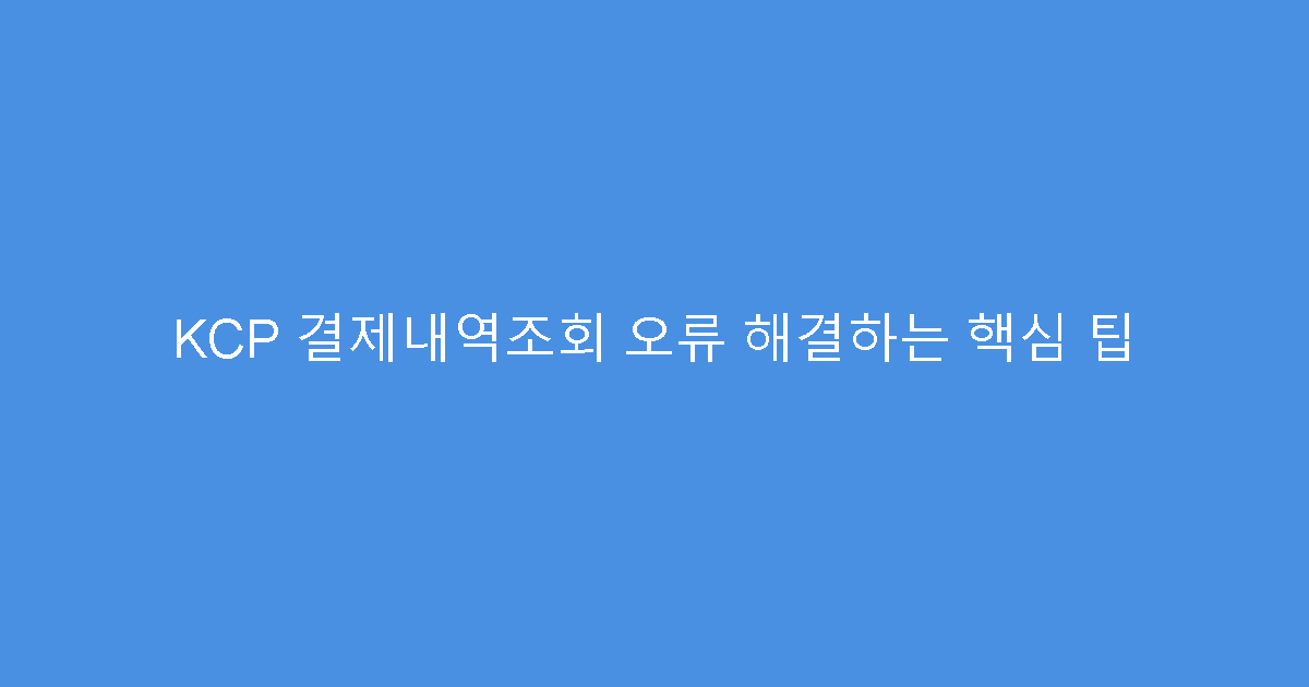 KCP 결제내역조회 오류 해결하는 핵심 팁