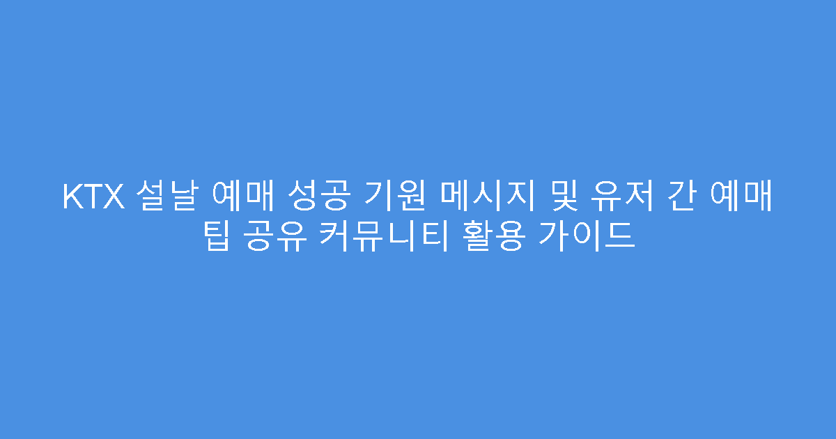 KTX 설날 예매 성공 기원 메시지 및 유저 간 예매 팁 공유 커뮤니티 활용 가이드