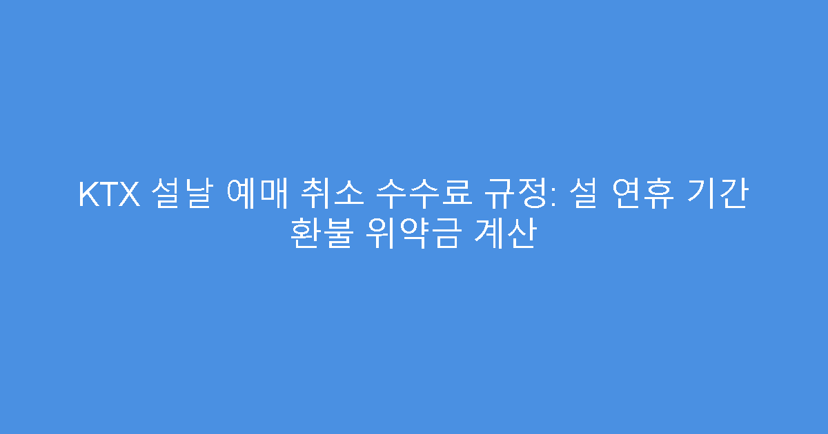 KTX 설날 예매 취소 수수료 규정: 설 연휴 기간 환불 위약금 계산