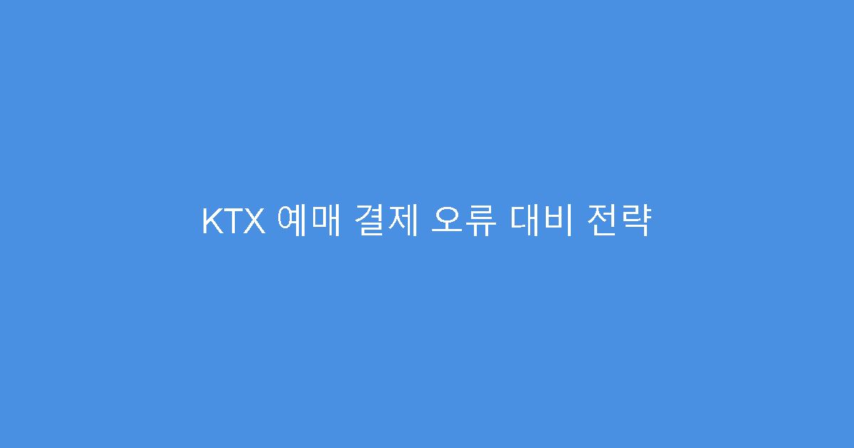 KTX 예매 결제 오류 대비 전략