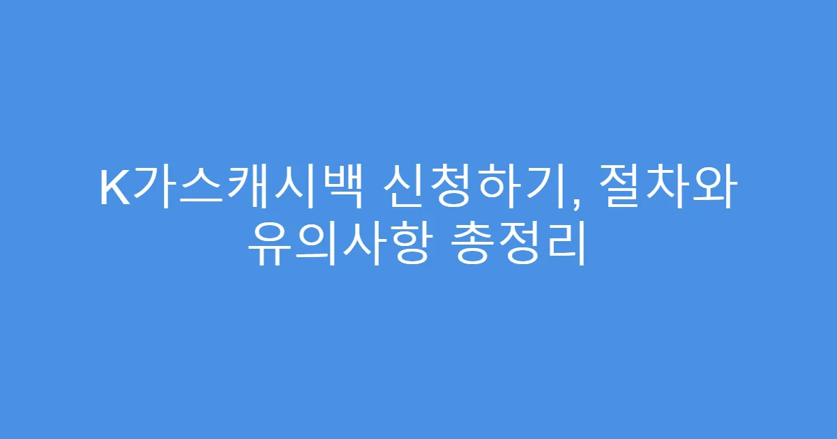 K가스캐시백 신청하기, 절차와 유의사항 총정리