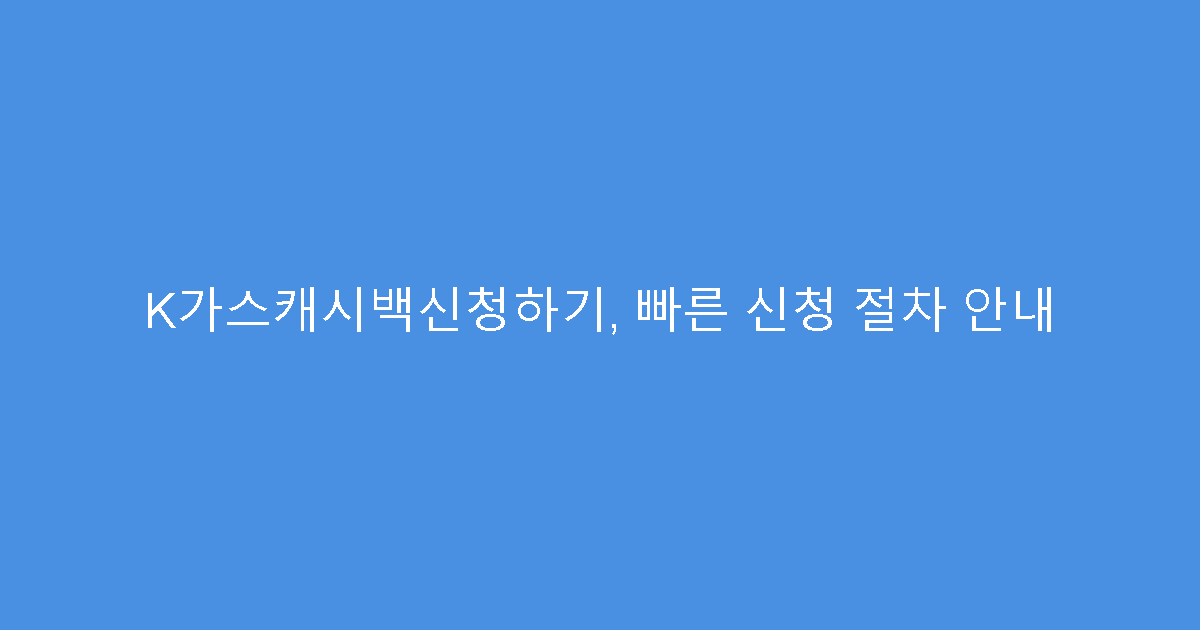 K가스캐시백신청하기, 빠른 신청 절차 안내