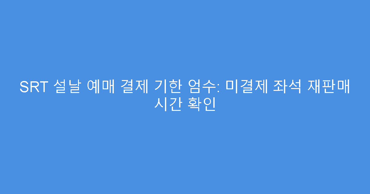 SRT 설날 예매 결제 기한 엄수: 미결제 좌석 재판매 시간 확인
