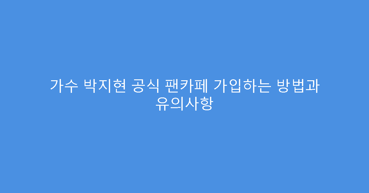 가수 박지현 공식 팬카페 가입하는 방법과 유의사항