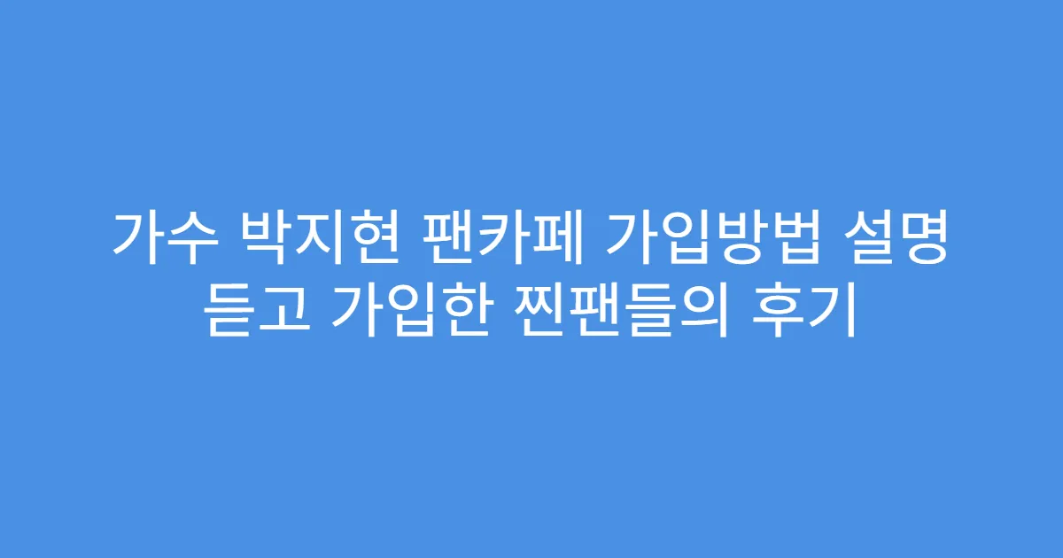 가수 박지현 팬카페 가입방법 설명 듣고 가입한 찐팬들의 후기