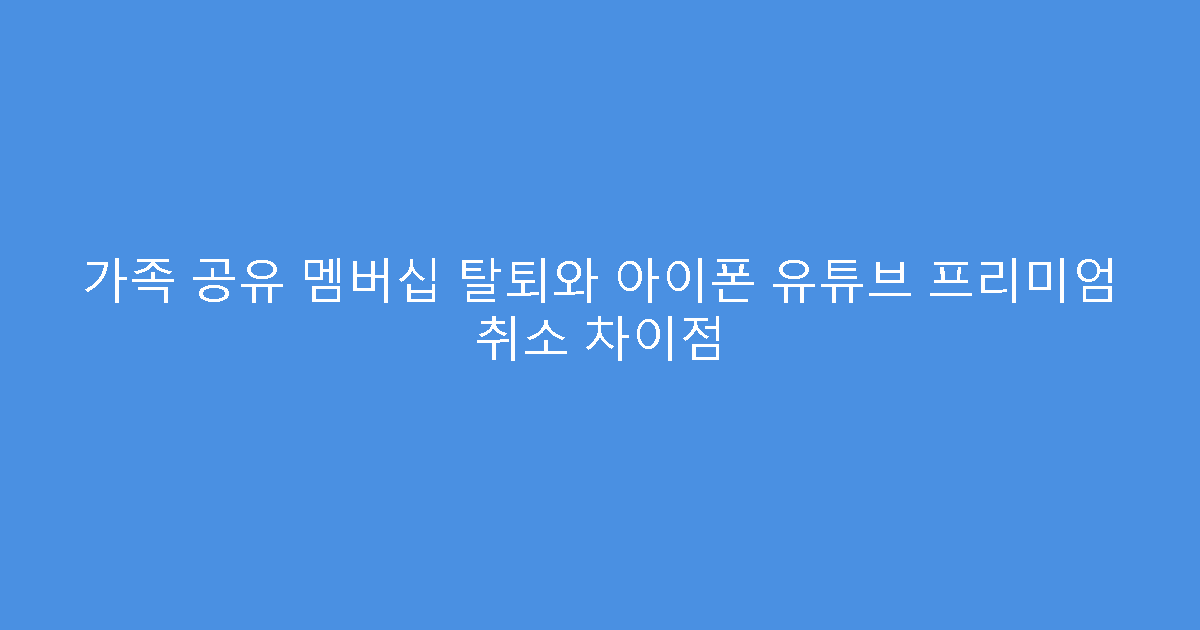 가족 공유 멤버십 탈퇴와 아이폰 유튜브 프리미엄 취소 차이점