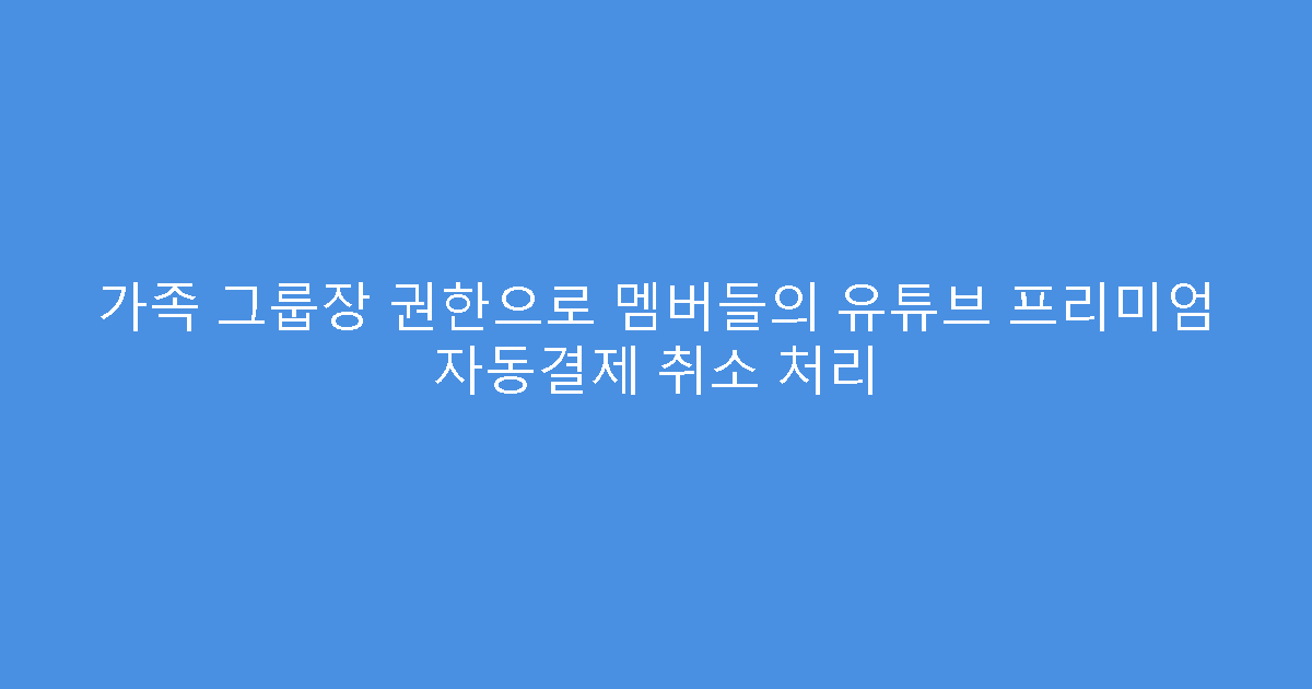 가족 그룹장 권한으로 멤버들의 유튜브 프리미엄 자동결제 취소 처리