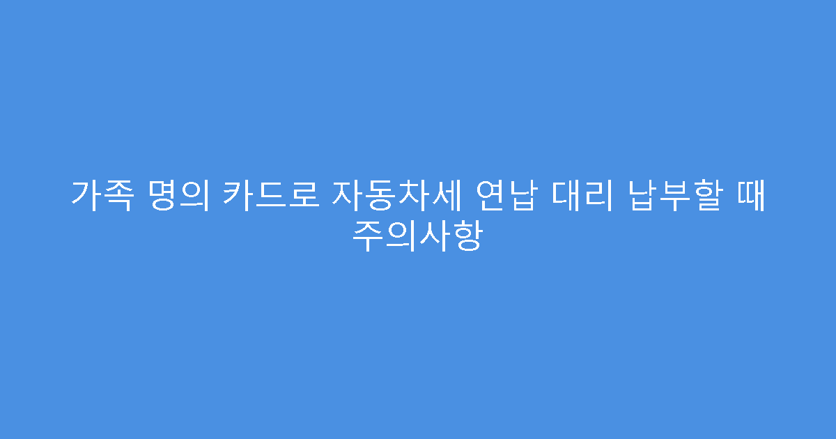 가족 명의 카드로 자동차세 연납 대리 납부할 때 주의사항