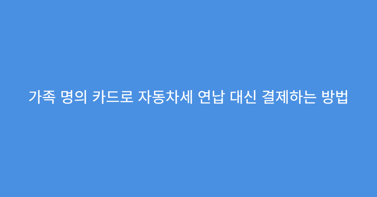 가족 명의 카드로 자동차세 연납 대신 결제하는 방법