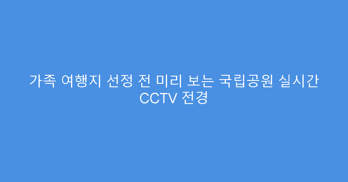 가족 여행지 선정 전 미리 보는 국립공원 실시간 CCTV 전경