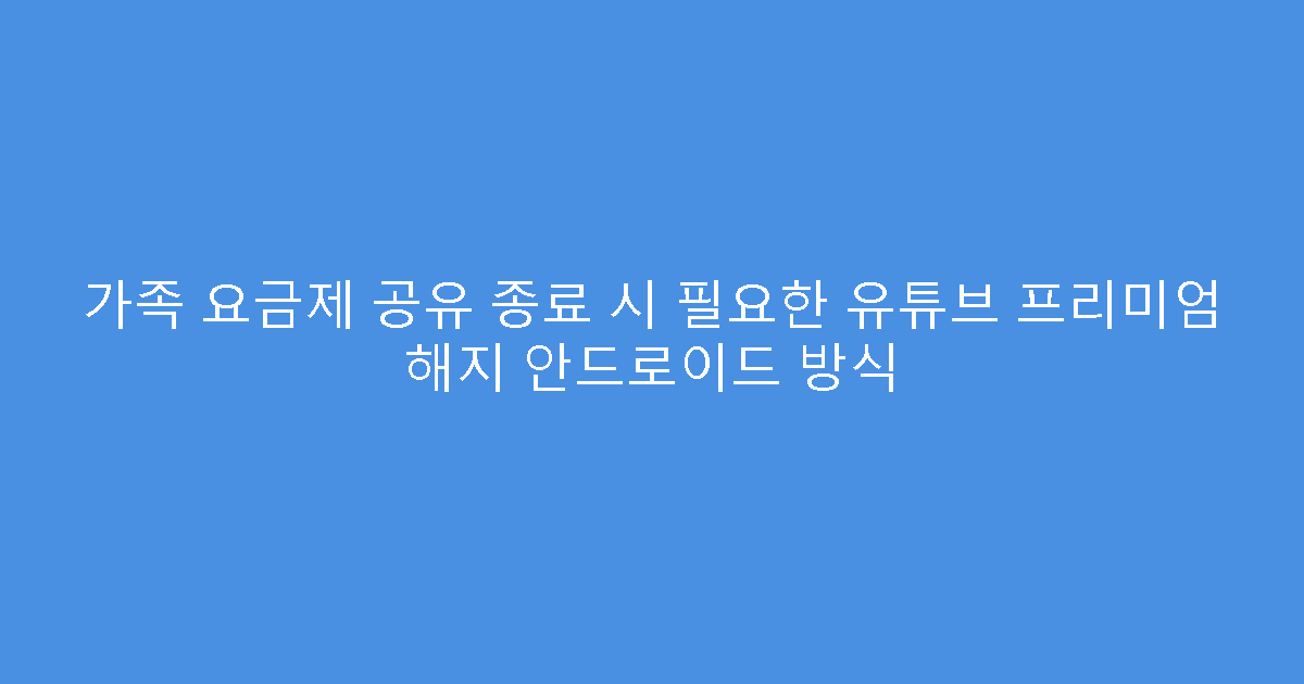 가족 요금제 공유 종료 시 필요한 유튜브 프리미엄 해지 안드로이드 방식