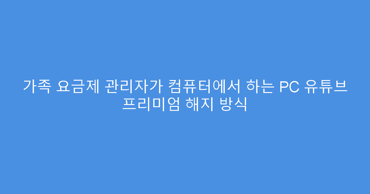 가족 요금제 관리자가 컴퓨터에서 하는 PC 유튜브 프리미엄 해지 방식