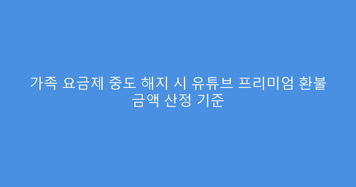가족 요금제 중도 해지 시 유튜브 프리미엄 환불 금액 산정 기준