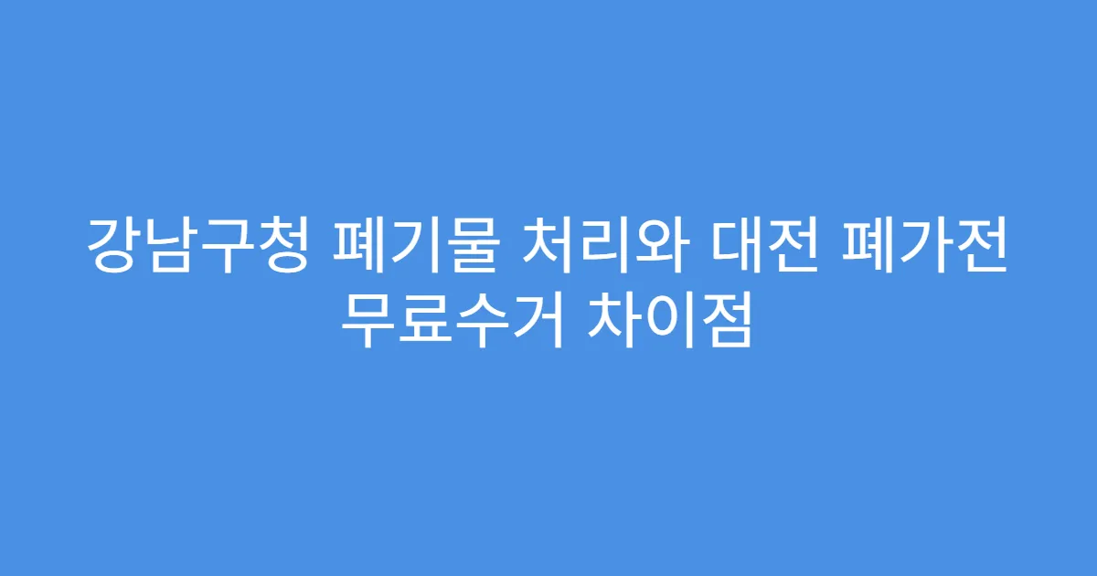 강남구청 폐기물 처리와 대전 폐가전 무료수거 차이점