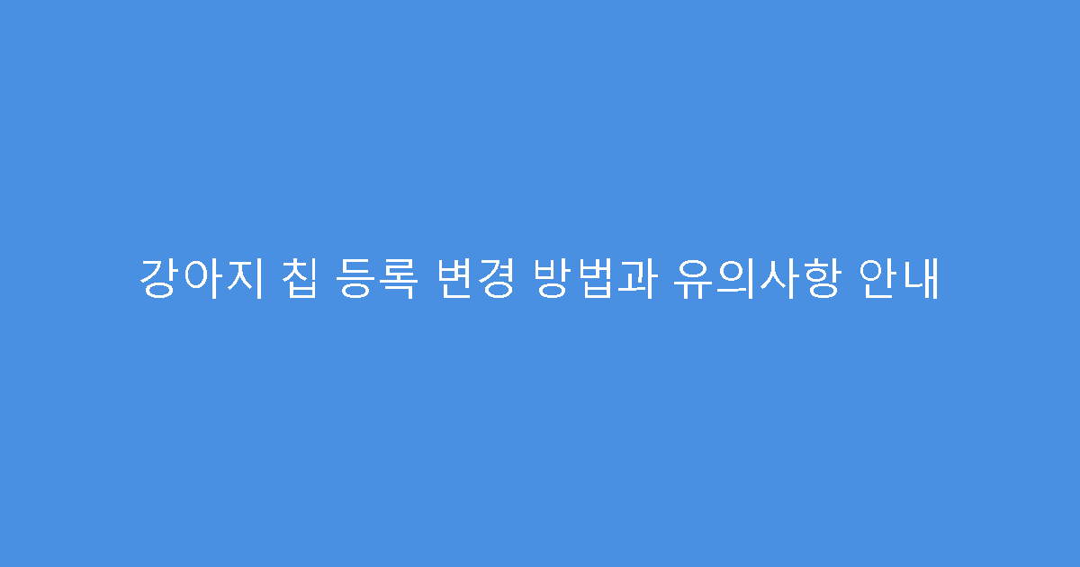 강아지 칩 등록 변경 방법과 유의사항 안내