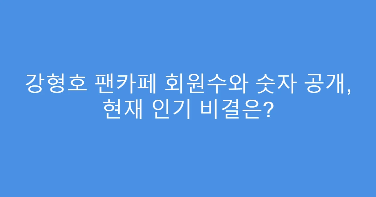 강형호 팬카페 회원수와 숫자 공개, 현재 인기 비결은?