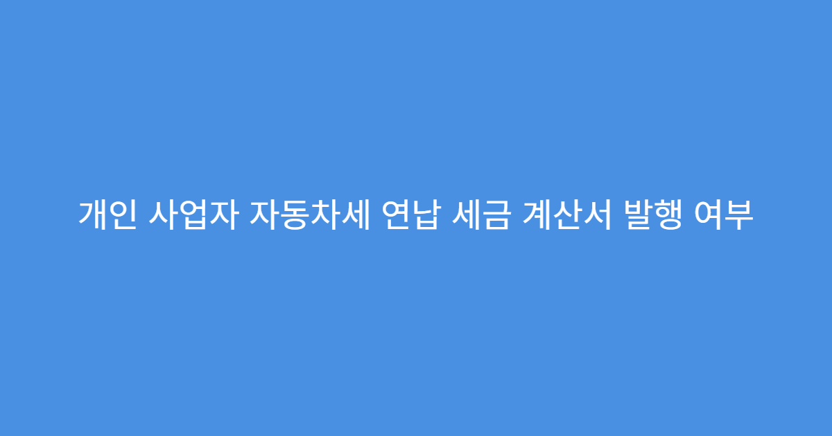 개인 사업자 자동차세 연납 세금 계산서 발행 여부