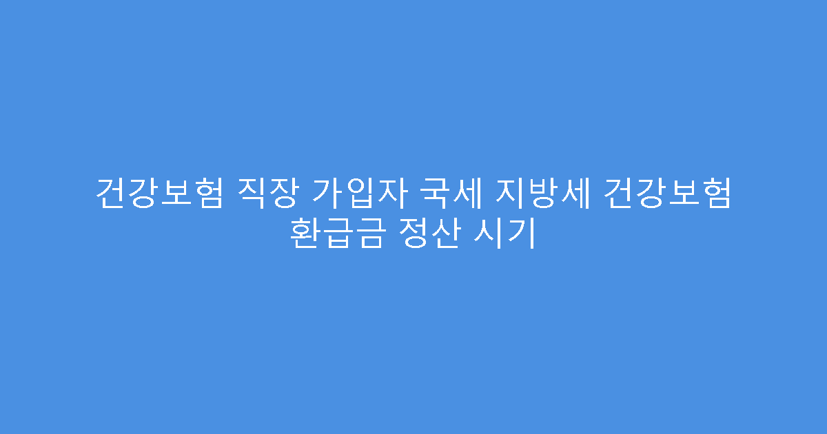 건강보험 직장 가입자 국세 지방세 건강보험 환급금 정산 시기