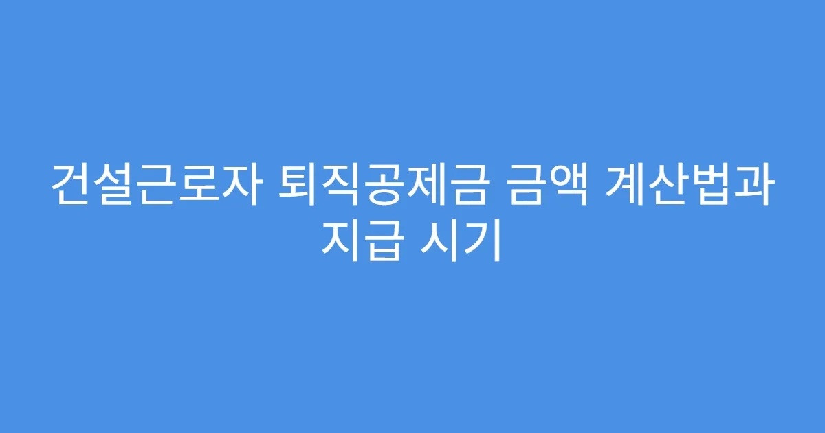 건설근로자 퇴직공제금 금액 계산법과 지급 시기