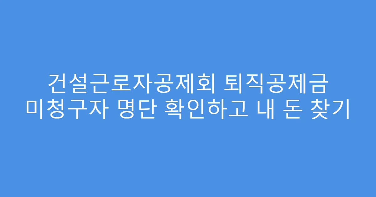 건설근로자공제회 퇴직공제금 미청구자 명단 확인하고 내 돈 찾기