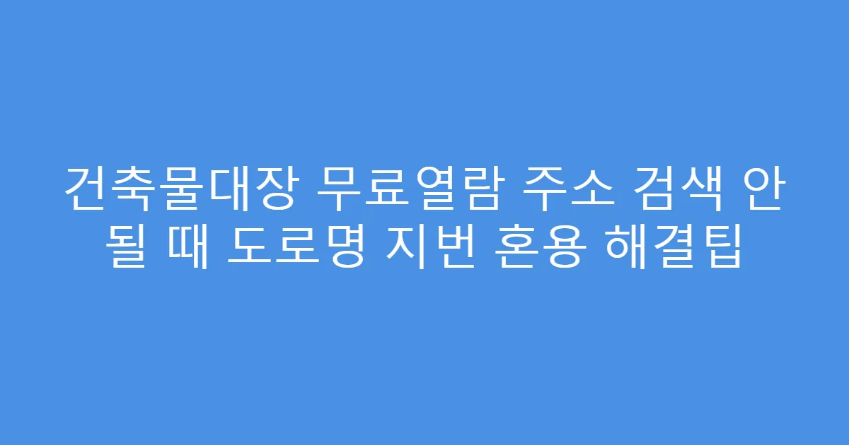 건축물대장 무료열람 주소 검색 안 될 때 도로명 지번 혼용 해결팁