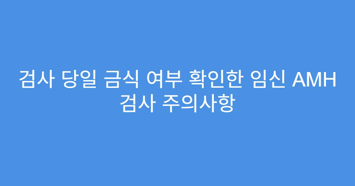 검사 당일 금식 여부 확인한 임신 AMH 검사 주의사항