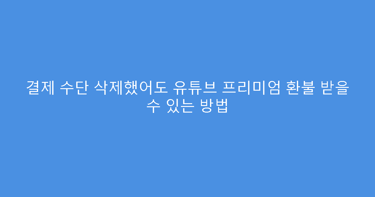 결제 수단 삭제했어도 유튜브 프리미엄 환불 받을 수 있는 방법