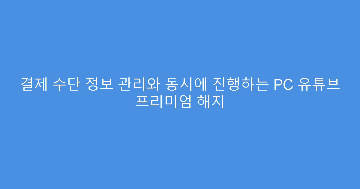 결제 수단 정보 관리와 동시에 진행하는 PC 유튜브 프리미엄 해지