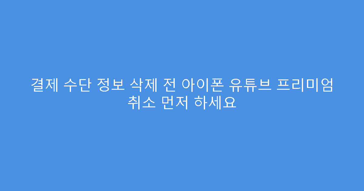 결제 수단 정보 삭제 전 아이폰 유튜브 프리미엄 취소 먼저 하세요