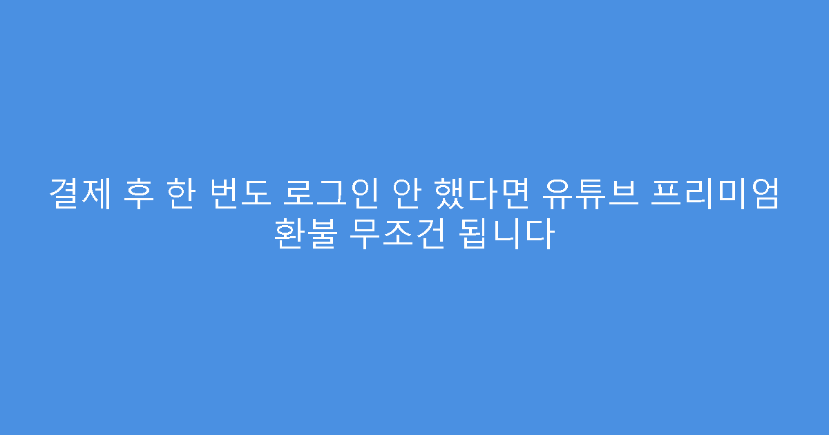 결제 후 한 번도 로그인 안 했다면 유튜브 프리미엄 환불 무조건 됩니다
