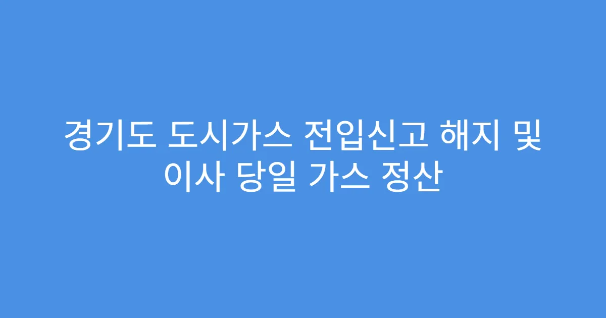 경기도 도시가스 전입신고 해지 및 이사 당일 가스 정산