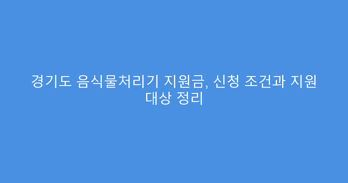 경기도 음식물처리기 지원금, 신청 조건과 지원 대상 정리