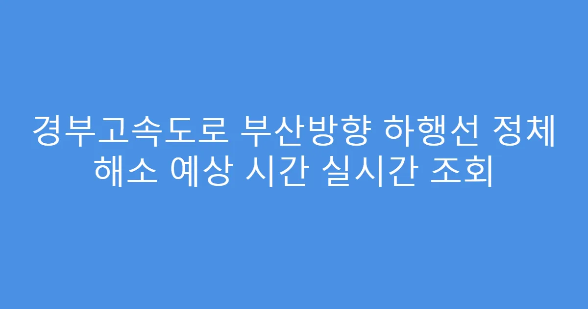 경부고속도로 부산방향 하행선 정체 해소 예상 시간 실시간 조회