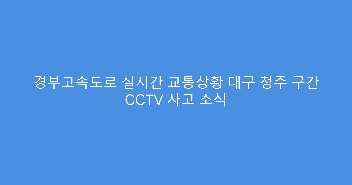 경부고속도로 실시간 교통상황 대구 청주 구간 CCTV 사고 소식