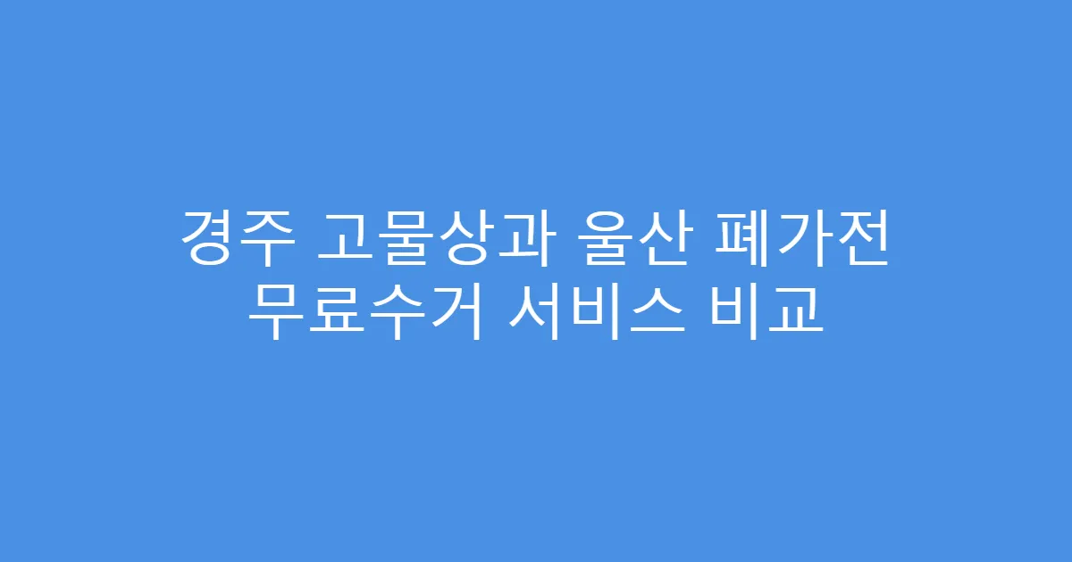 경주 고물상과 울산 폐가전 무료수거 서비스 비교