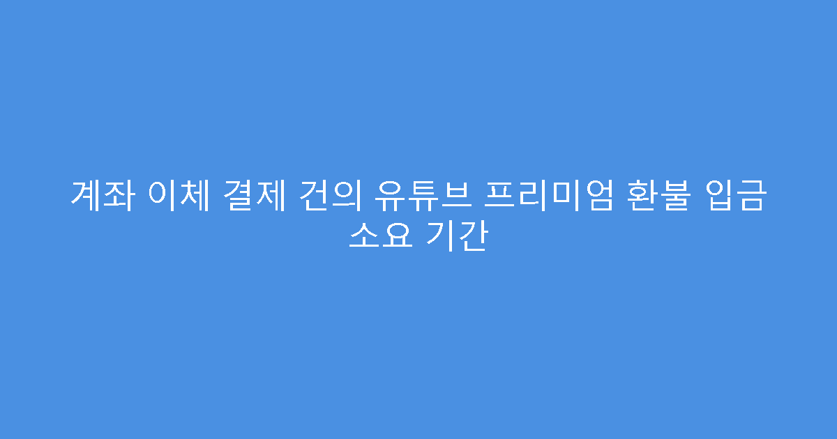 계좌 이체 결제 건의 유튜브 프리미엄 환불 입금 소요 기간