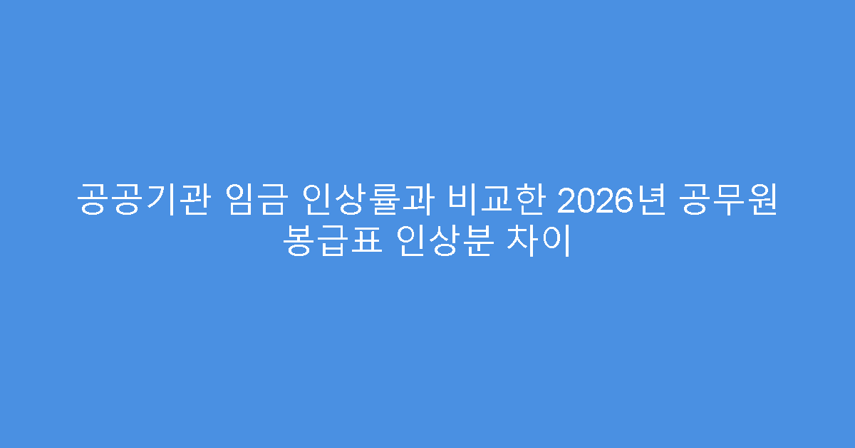 공공기관 임금 인상률과 비교한 2026년 공무원 봉급표 인상분 차이