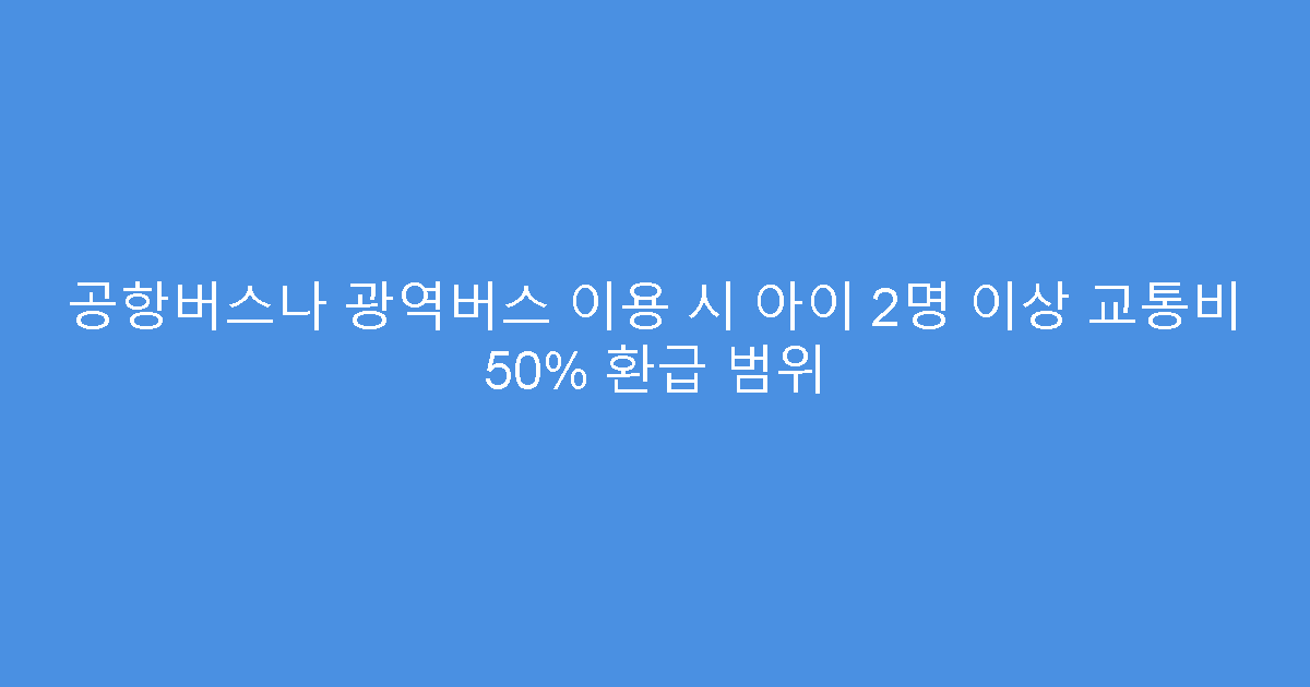 공항버스나 광역버스 이용 시 아이 2명 이상 교통비 50% 환급 범위